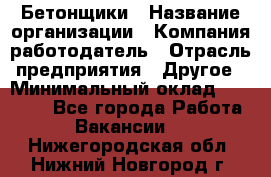 Бетонщики › Название организации ­ Компания-работодатель › Отрасль предприятия ­ Другое › Минимальный оклад ­ 40 000 - Все города Работа » Вакансии   . Нижегородская обл.,Нижний Новгород г.